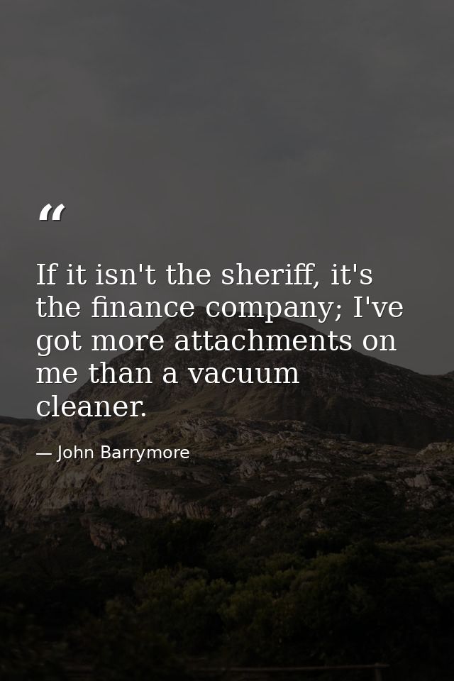 If it isn't the sheriff, it's the finance company; I've got more attachments on me than a vacuum cleaner. — John Barrymore