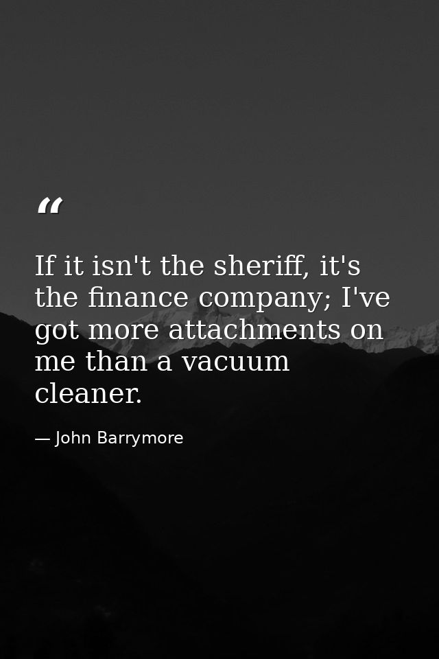 If it isn't the sheriff, it's the finance company; I've got more attachments on me than a vacuum cleaner. — John Barrymore