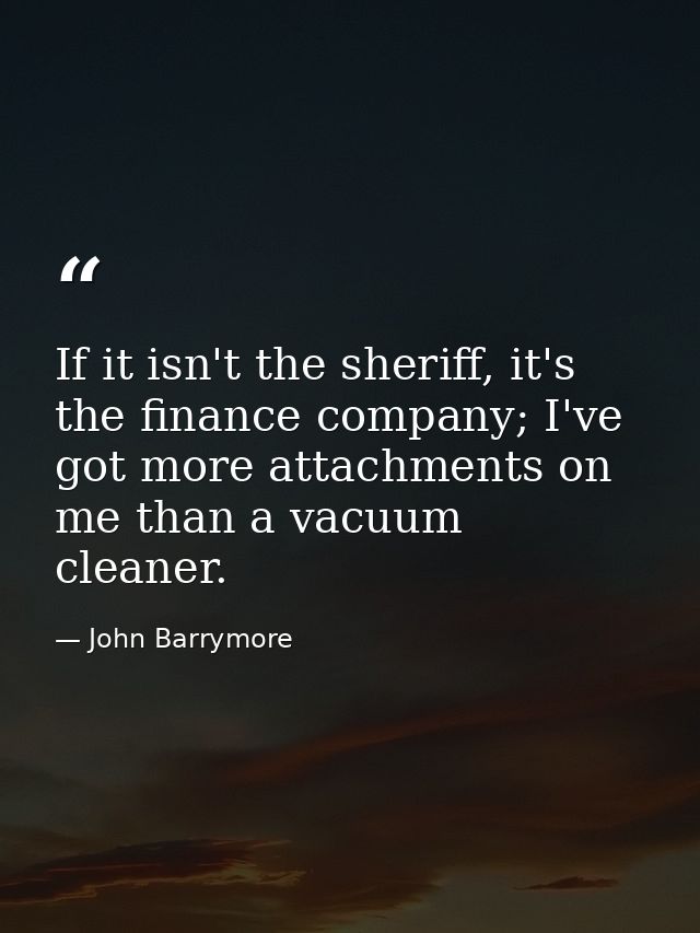 If it isn't the sheriff, it's the finance company; I've got more attachments on me than a vacuum cleaner. — John Barrymore