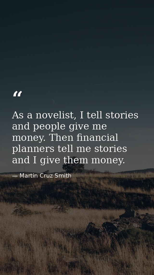 As a novelist, I tell stories and people give me money. Then financial planners tell me stories and I give them money. — Martin Cruz Smith