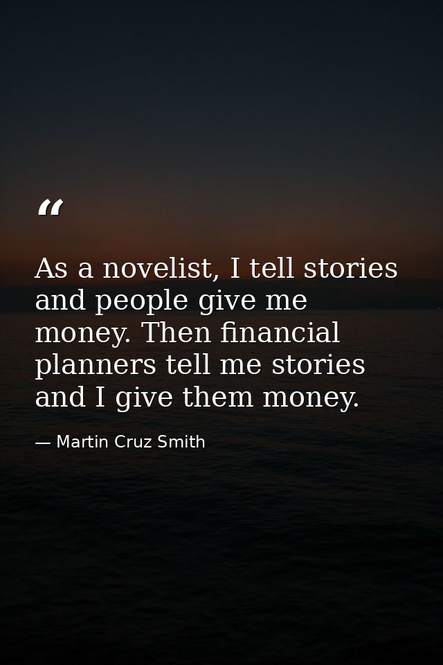 As a novelist, I tell stories and people give me money. Then financial planners tell me stories and I give them money. — Martin Cruz Smith