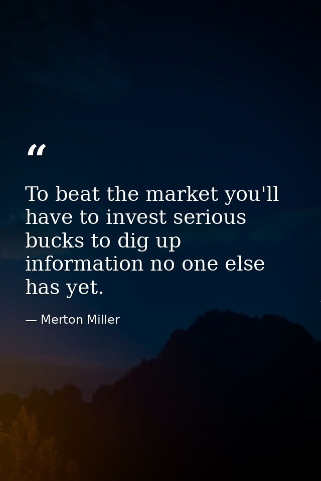 To beat the market you'll have to invest serious bucks to dig up information no one else has yet. — Merton Miller