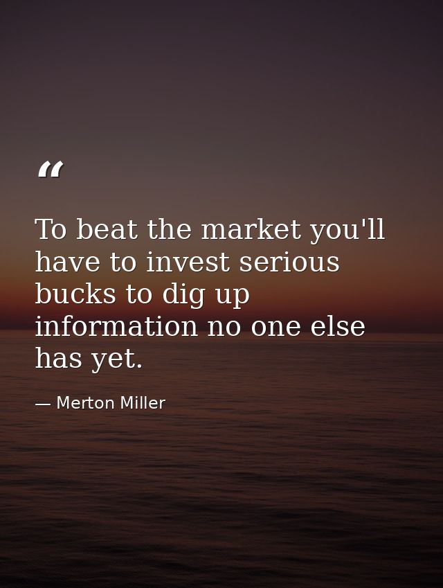 To beat the market you'll have to invest serious bucks to dig up information no one else has yet. — Merton Miller