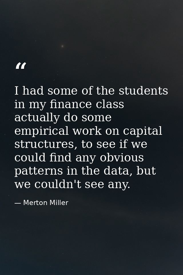 I had some of the students in my finance class actually do some empirical work on capital structures, to see if we could — Merton Miller