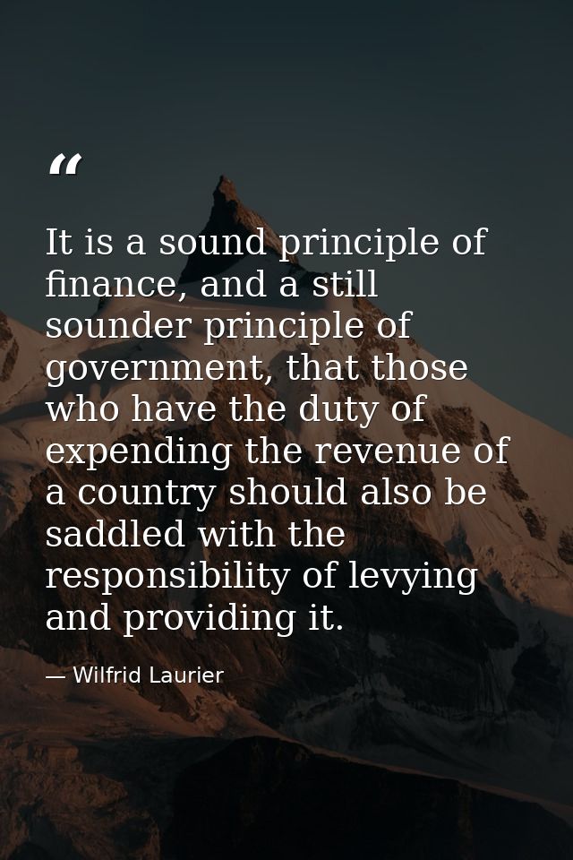 It is a sound principle of finance, and a still sounder principle of government, that those who have the duty of expendi — Wilfrid Laurier