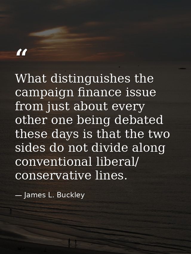 What distinguishes the campaign finance issue from just about every other one being debated these days is that the two s — James L. Buckley