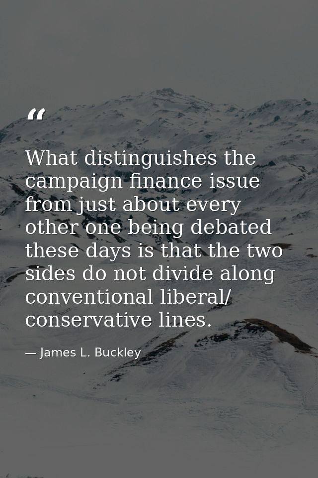 What distinguishes the campaign finance issue from just about every other one being debated these days is that the two s — James L. Buckley
