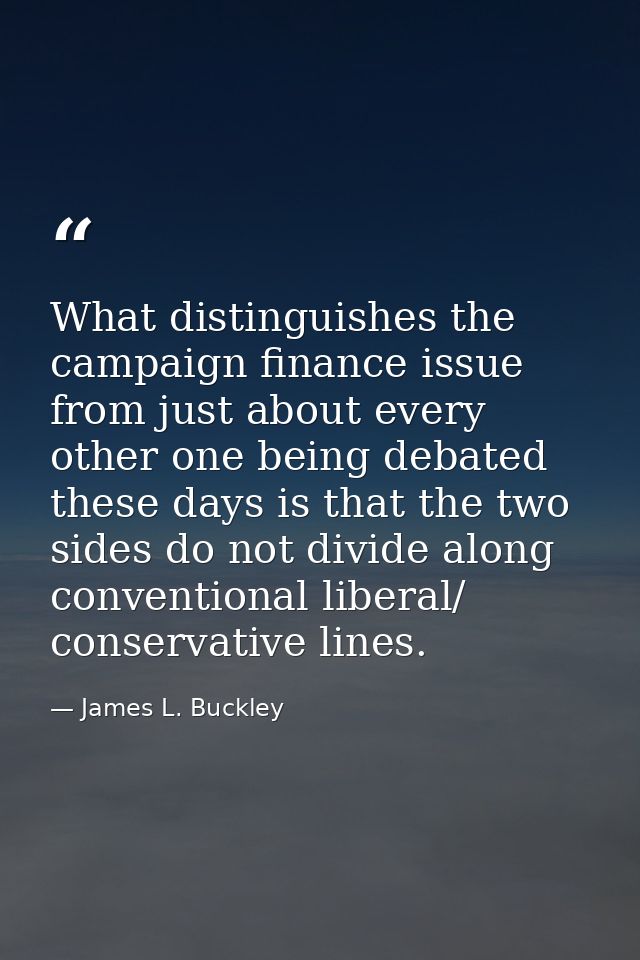 What distinguishes the campaign finance issue from just about every other one being debated these days is that the two s — James L. Buckley