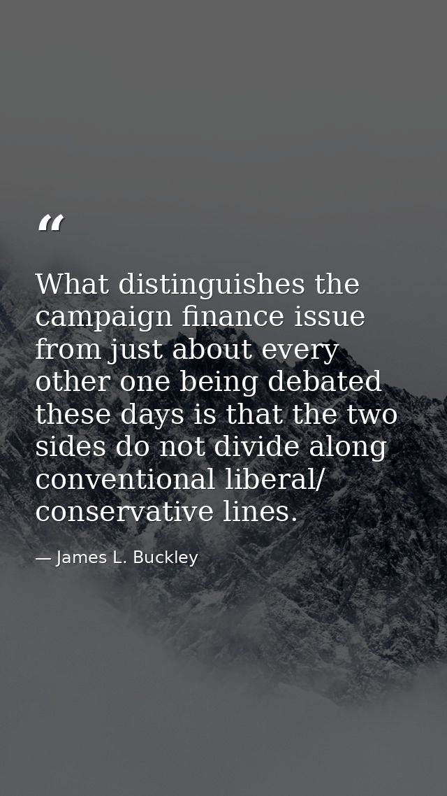 What distinguishes the campaign finance issue from just about every other one being debated these days is that the two s — James L. Buckley