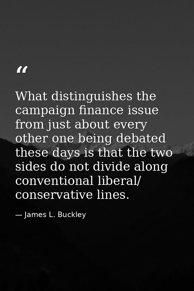 What distinguishes the campaign finance issue from just about every other one being debated these days is that the two s — James L. Buckley