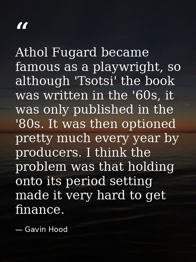 Athol Fugard became famous as a playwright, so although 'Tsotsi' the book was written in the '60s, it was only published — Gavin Hood