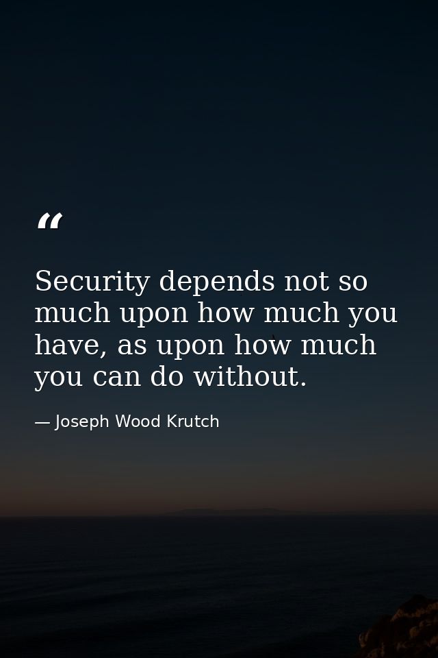 Security depends not so much upon how much you have, as upon how much you can do without. — Joseph Wood Krutch