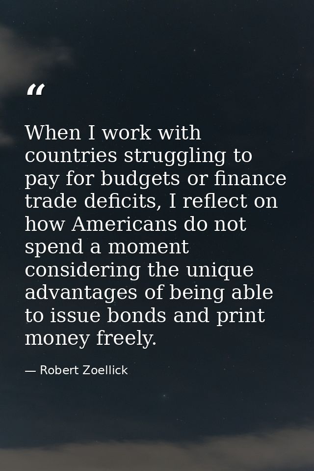 When I work with countries struggling to pay for budgets or finance trade deficits, I reflect on how Americans do not sp — Robert Zoellick