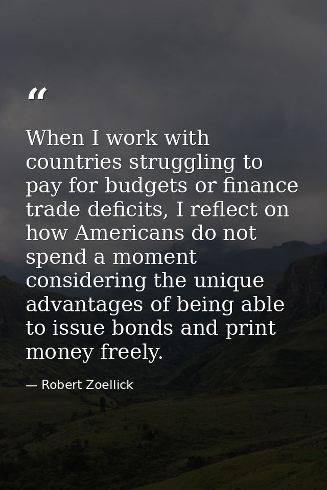 When I work with countries struggling to pay for budgets or finance trade deficits, I reflect on how Americans do not sp — Robert Zoellick