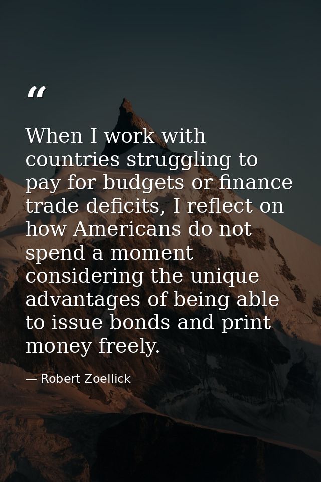 When I work with countries struggling to pay for budgets or finance trade deficits, I reflect on how Americans do not sp — Robert Zoellick