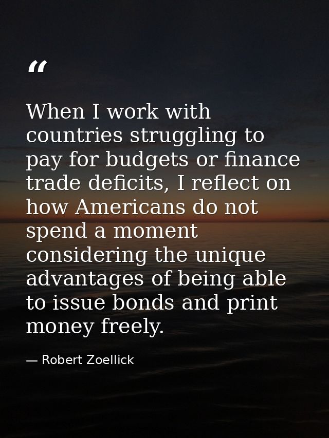 When I work with countries struggling to pay for budgets or finance trade deficits, I reflect on how Americans do not sp — Robert Zoellick