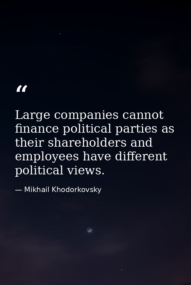 Large companies cannot finance political parties as their shareholders and employees have different political views. — Mikhail Khodorkovsky