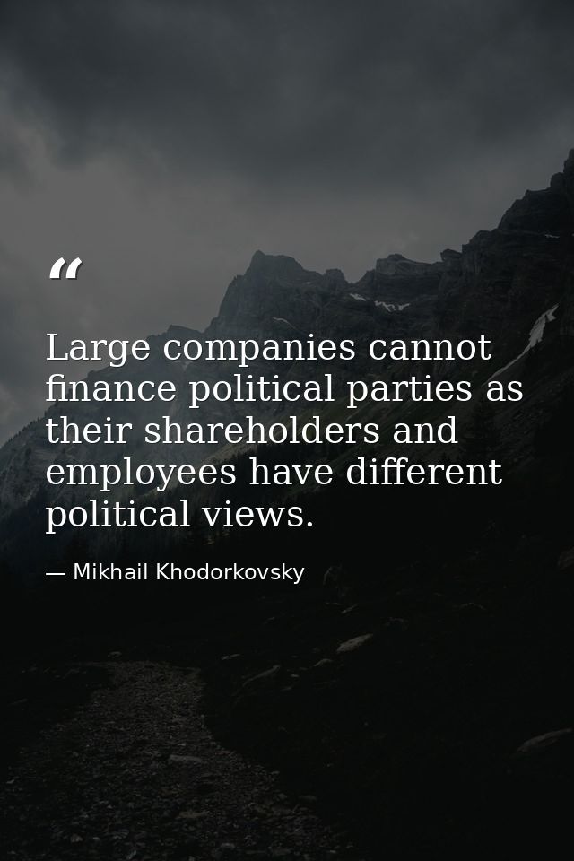 Large companies cannot finance political parties as their shareholders and employees have different political views. — Mikhail Khodorkovsky