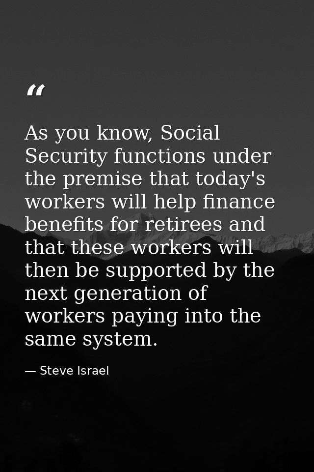 As you know, Social Security functions under the premise that today's workers will help finance benefits for retirees an — Steve Israel