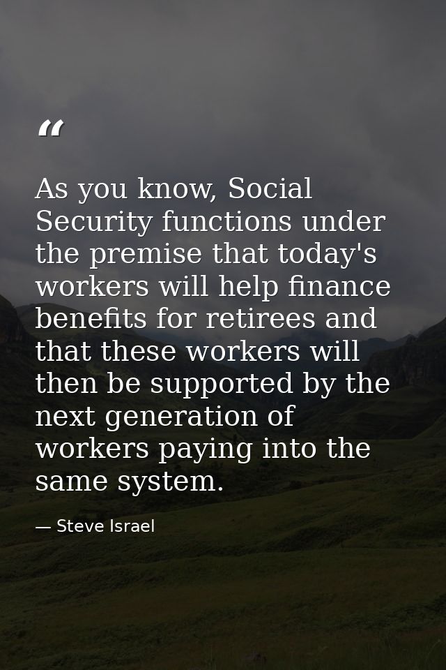 As you know, Social Security functions under the premise that today's workers will help finance benefits for retirees an — Steve Israel