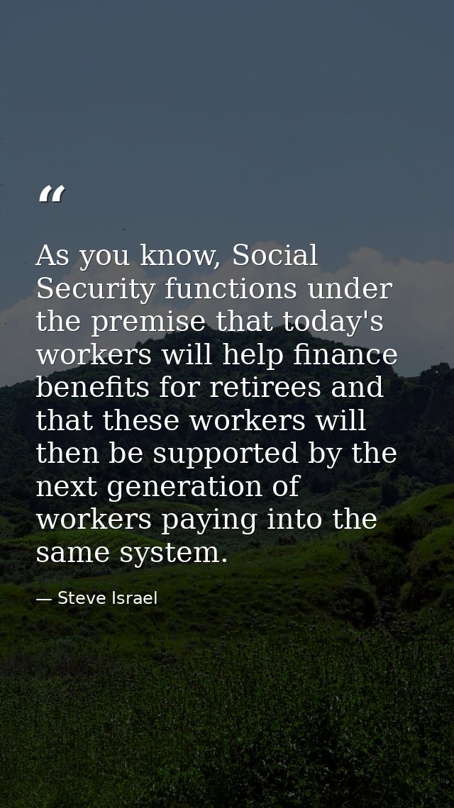 As you know, Social Security functions under the premise that today's workers will help finance benefits for retirees an — Steve Israel