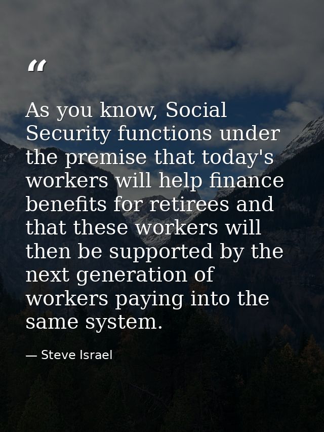 As you know, Social Security functions under the premise that today's workers will help finance benefits for retirees an — Steve Israel