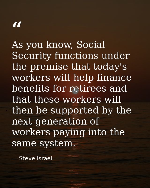 As you know, Social Security functions under the premise that today's workers will help finance benefits for retirees an — Steve Israel