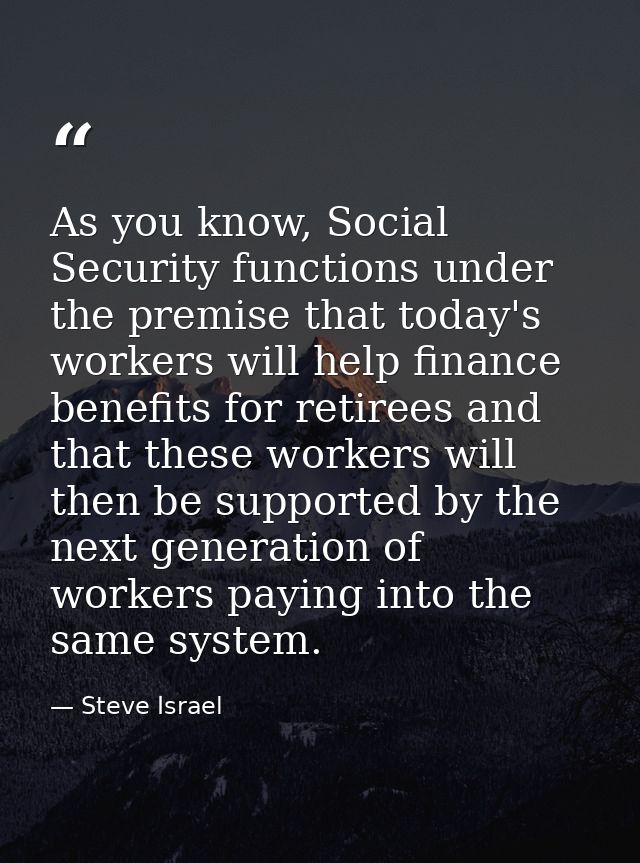 As you know, Social Security functions under the premise that today's workers will help finance benefits for retirees an — Steve Israel