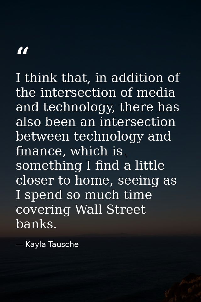 I think that, in addition of the intersection of media and technology, there has also been an intersection between techn — Kayla Tausche