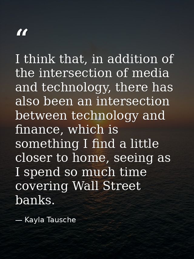 I think that, in addition of the intersection of media and technology, there has also been an intersection between techn — Kayla Tausche