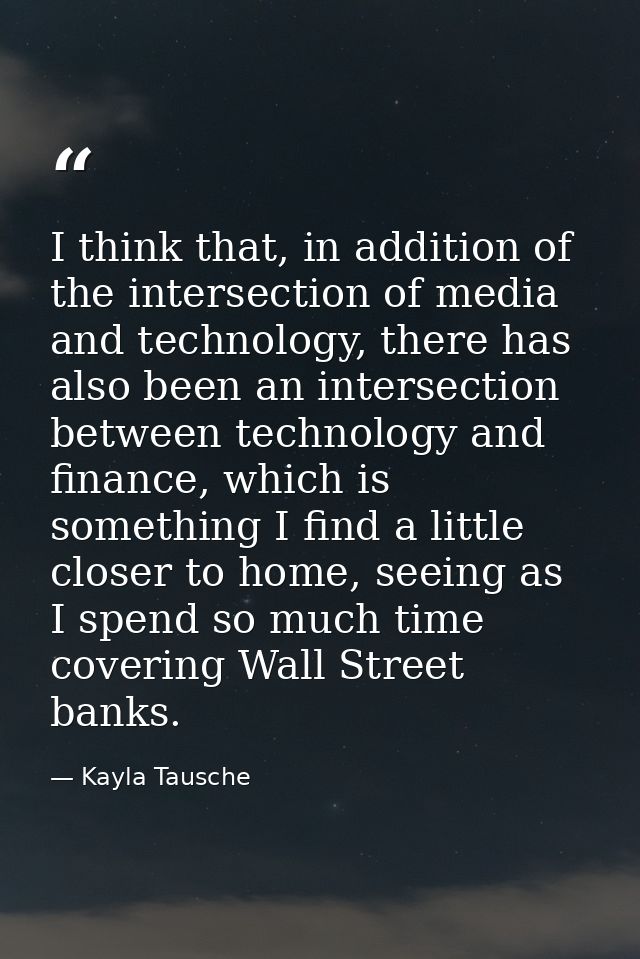 I think that, in addition of the intersection of media and technology, there has also been an intersection between techn — Kayla Tausche