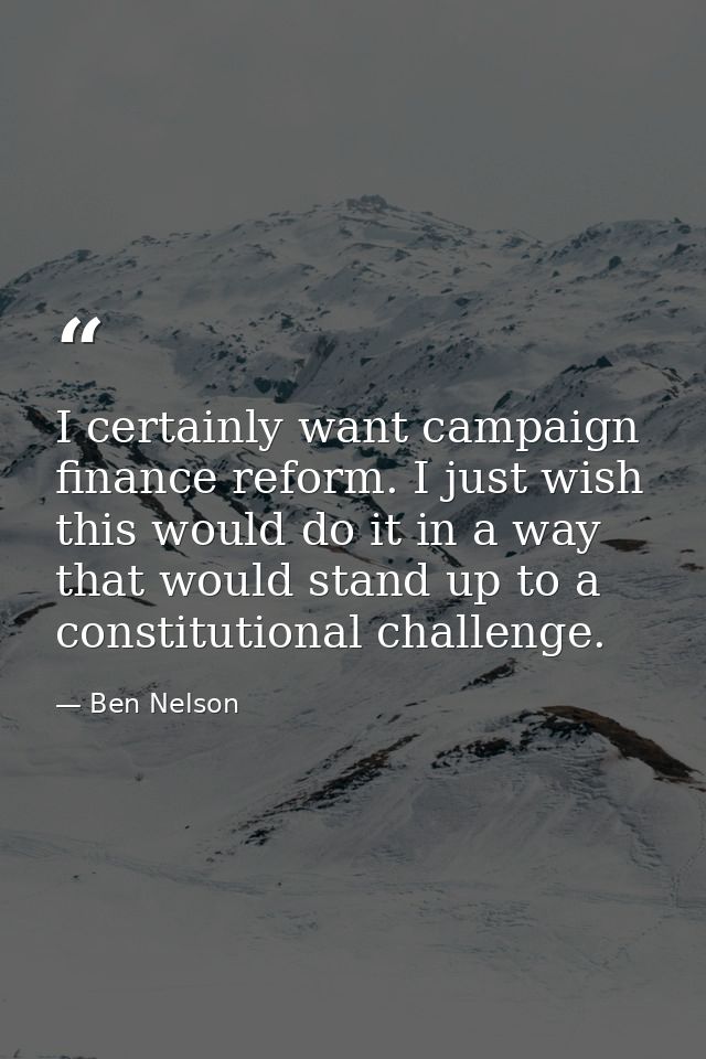 I certainly want campaign finance reform. I just wish this would do it in a way that would stand up to a constitutional  — Ben Nelson