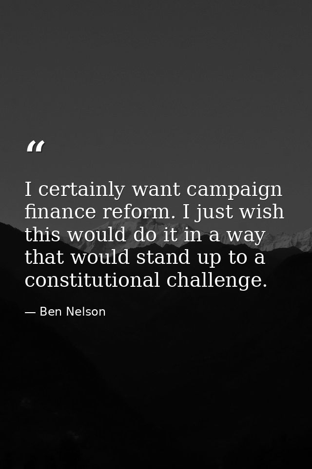 I certainly want campaign finance reform. I just wish this would do it in a way that would stand up to a constitutional  — Ben Nelson