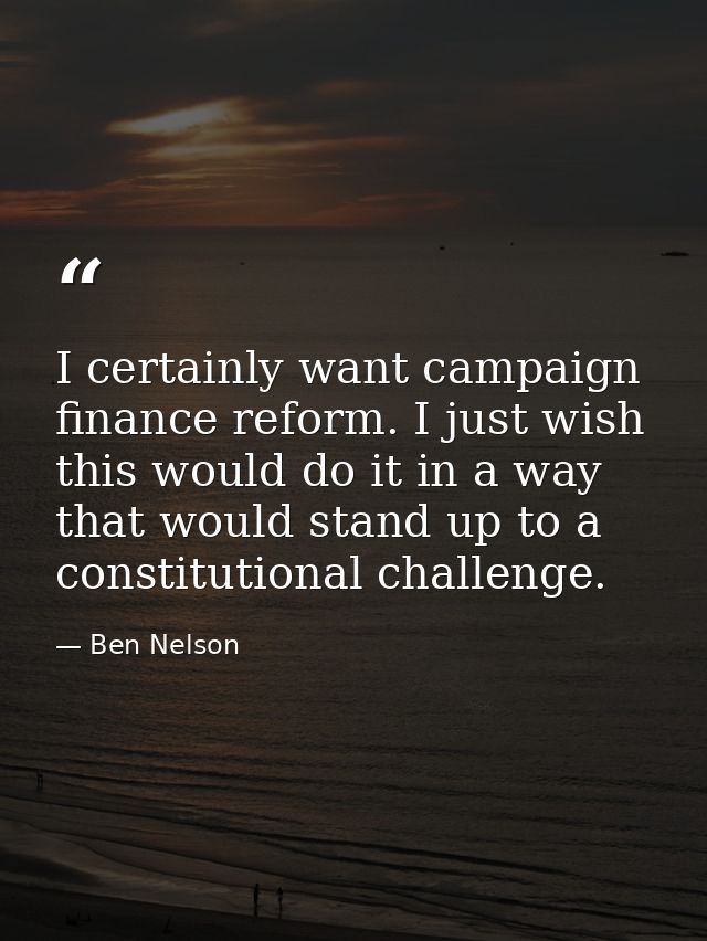 I certainly want campaign finance reform. I just wish this would do it in a way that would stand up to a constitutional  — Ben Nelson