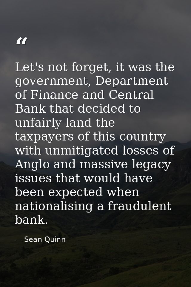 Let's not forget, it was the government, Department of Finance and Central Bank that decided to unfairly land the taxpay — Sean Quinn
