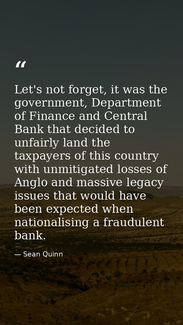 Let's not forget, it was the government, Department of Finance and Central Bank that decided to unfairly land the taxpay — Sean Quinn