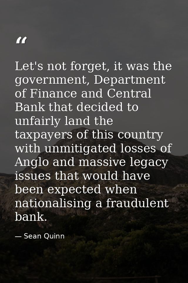 Let's not forget, it was the government, Department of Finance and Central Bank that decided to unfairly land the taxpay — Sean Quinn