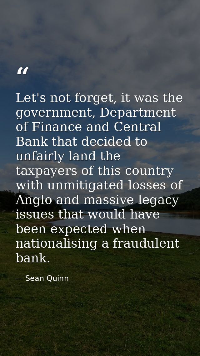 Let's not forget, it was the government, Department of Finance and Central Bank that decided to unfairly land the taxpay — Sean Quinn