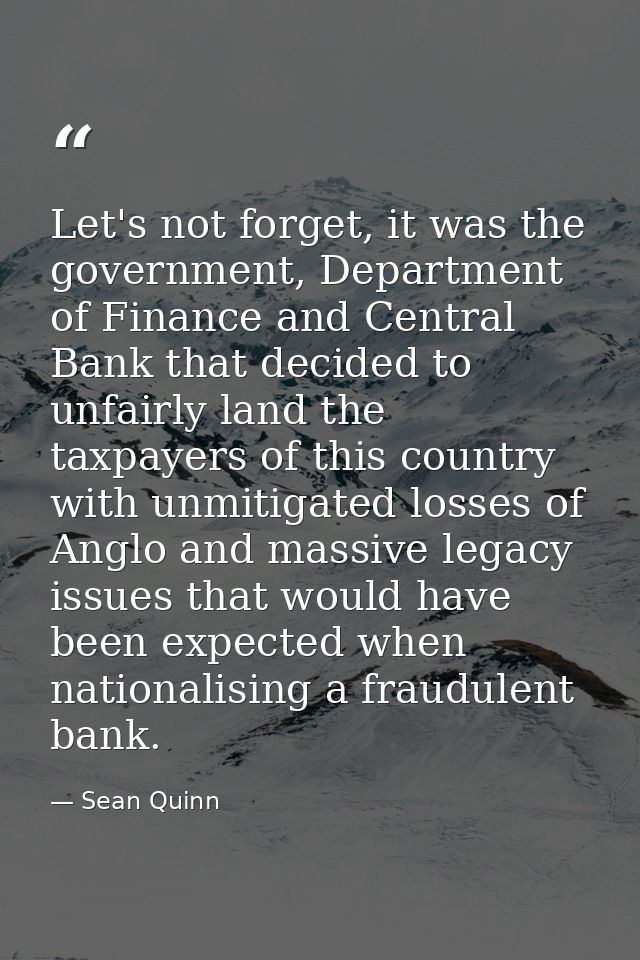 Let's not forget, it was the government, Department of Finance and Central Bank that decided to unfairly land the taxpay — Sean Quinn