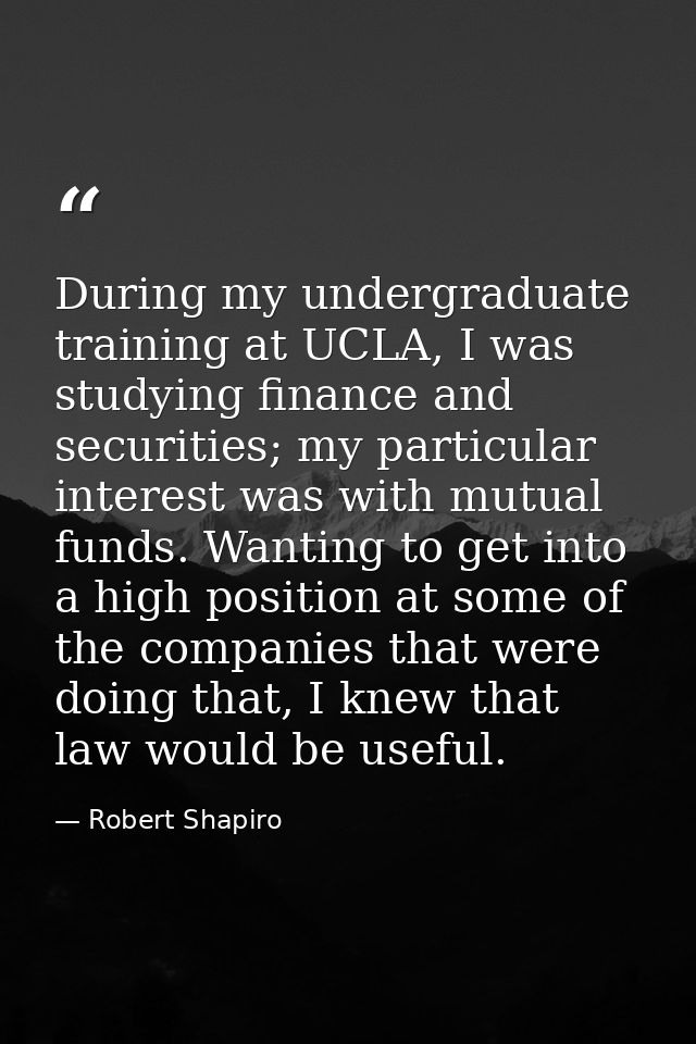 During my undergraduate training at UCLA, I was studying finance and securities; my particular interest was with mutual  — Robert Shapiro