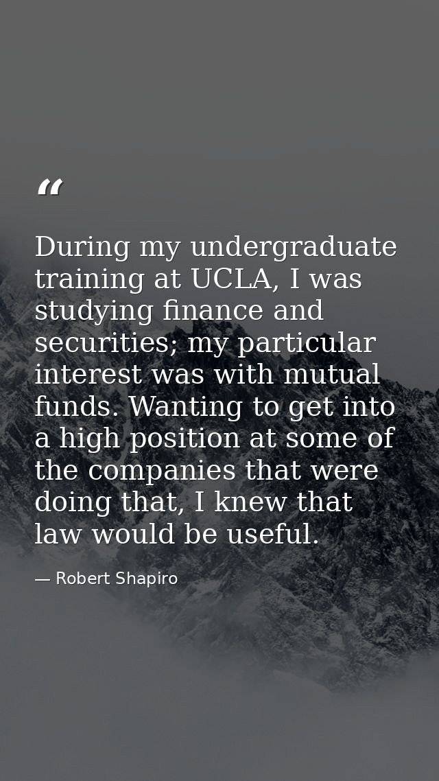 During my undergraduate training at UCLA, I was studying finance and securities; my particular interest was with mutual  — Robert Shapiro
