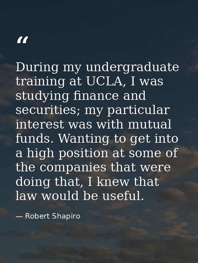 During my undergraduate training at UCLA, I was studying finance and securities; my particular interest was with mutual  — Robert Shapiro