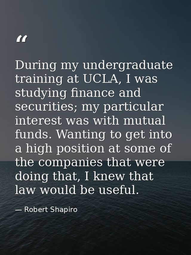 During my undergraduate training at UCLA, I was studying finance and securities; my particular interest was with mutual  — Robert Shapiro