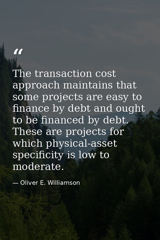 The transaction cost approach maintains that some projects are easy to finance by debt and ought to be financed by debt. — Oliver E. Williamson