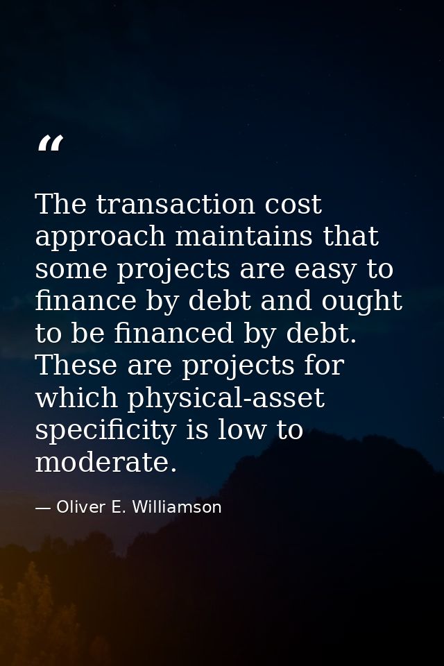 The transaction cost approach maintains that some projects are easy to finance by debt and ought to be financed by debt. — Oliver E. Williamson