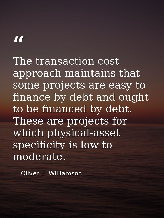 The transaction cost approach maintains that some projects are easy to finance by debt and ought to be financed by debt. — Oliver E. Williamson