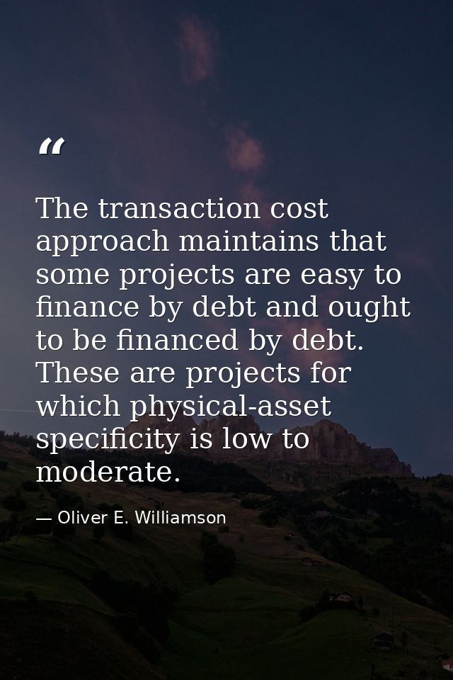 The transaction cost approach maintains that some projects are easy to finance by debt and ought to be financed by debt. — Oliver E. Williamson