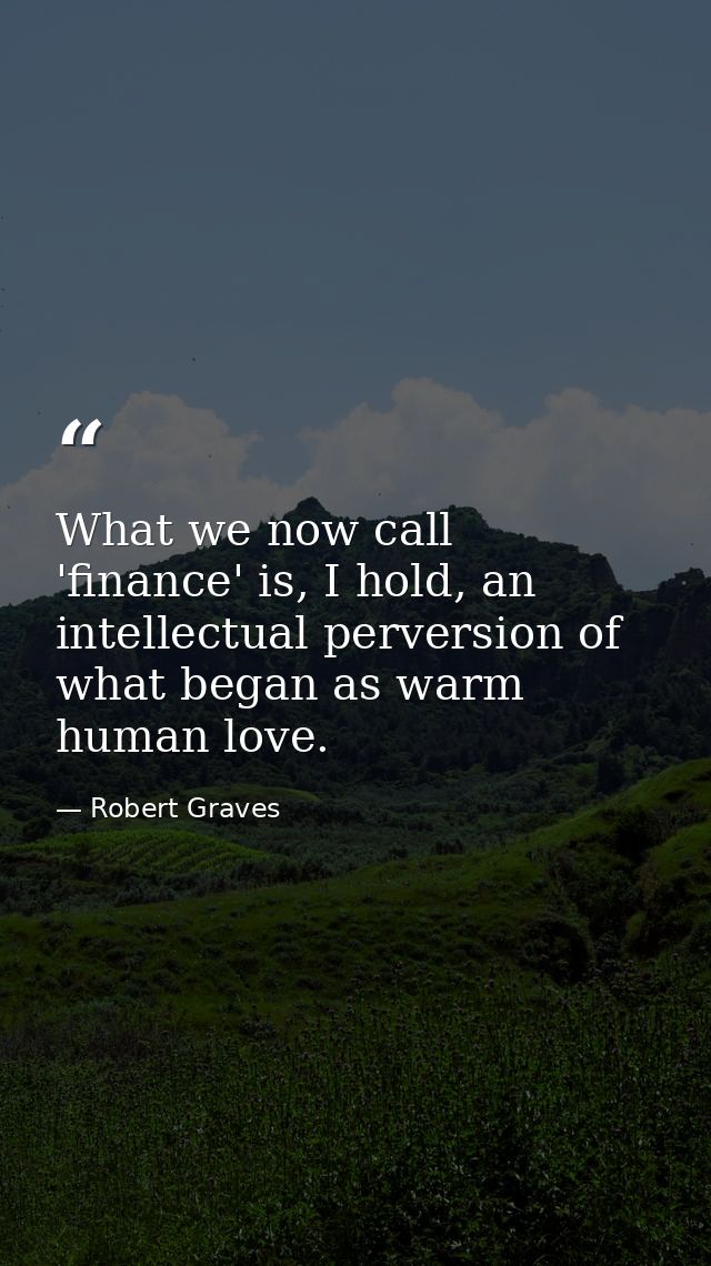 What we now call 'finance' is, I hold, an intellectual perversion of what began as warm human love. — Robert Graves
