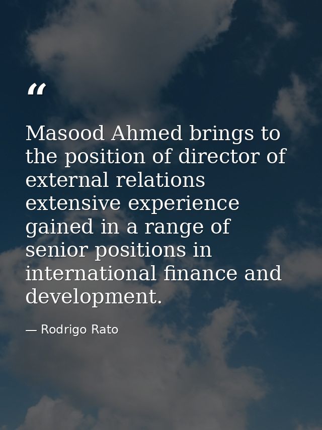 Masood Ahmed brings to the position of director of external relations extensive experience gained in a range of senior p — Rodrigo Rato