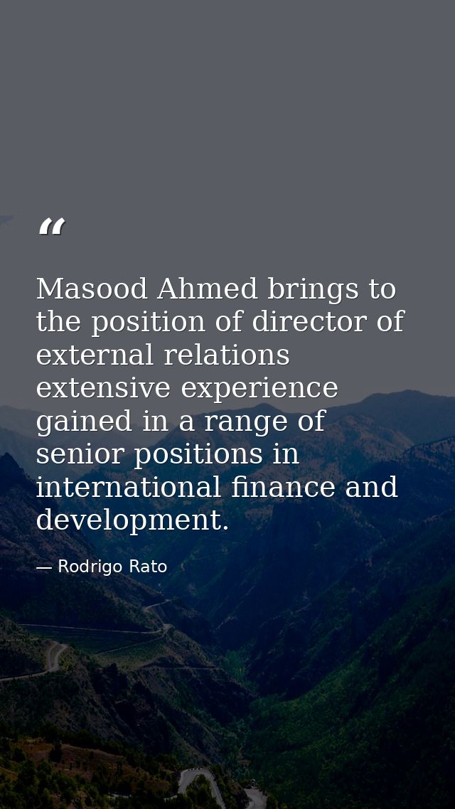 Masood Ahmed brings to the position of director of external relations extensive experience gained in a range of senior p — Rodrigo Rato